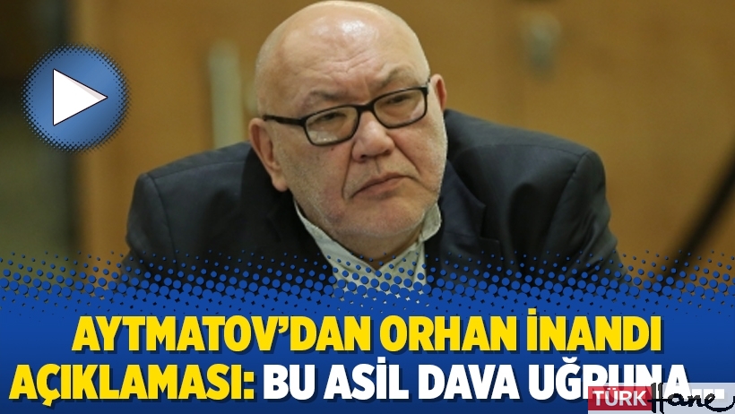 Aytmatov’dan Orhan İnandı açıklaması: Bu asil dava uğruna…