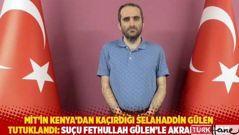 MİT’in Kenya’dan kaçırdığı Selahaddin Gülen tutuklandı: Suçu Fethullah Gülen’le akraba olmak