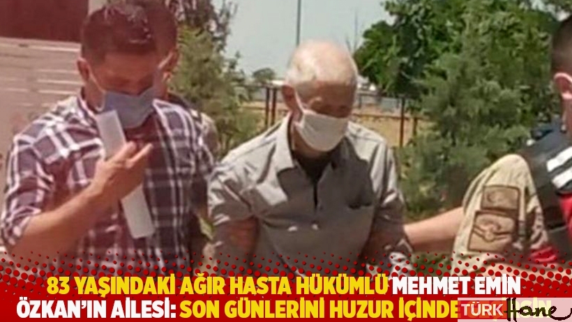 83 yaşındaki ağır hasta hükümlü Mehmet Emin Özkan'ın ailesi: Son günlerini huzur içinde geçirsin