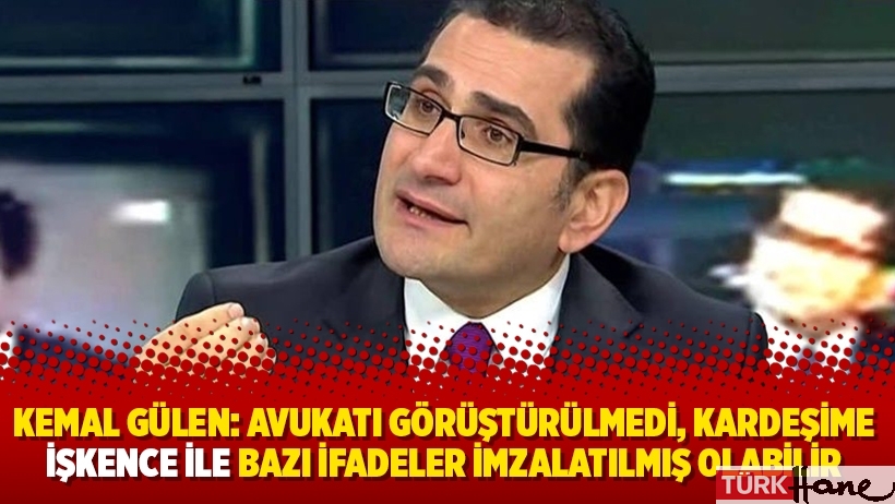 Kemal Gülen: Avukatı görüştürülmedi, kardeşime işkence ile bazı ifadeler imzalatılmış olabilir