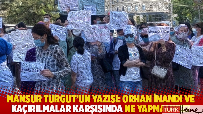 Mansur Turgut'un yazısı: Orhan İnandı ve kaçırılmalar karşısında ne yapmalıyız?