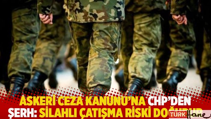 Askeri Ceza Kanunu’na CHP’den şerh: Silahlı çatışma riski doğurur