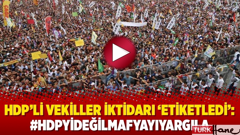 HDP’li vekiller iktidarı ‘etiketledi’: #HDPyiDeğilMafyayıYargıla