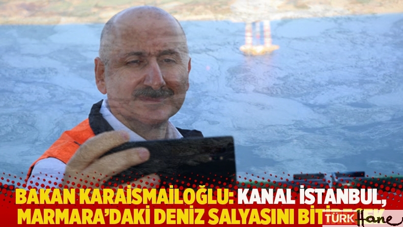Bakan Karaismailoğlu: Kanal İstanbul, Marmara'daki deniz salyasını bitirecek