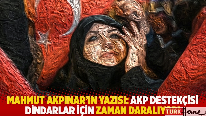 Mahmut Akpınar'ın yazısı: AKP destekçisi dindarlar için zaman daralıyor!