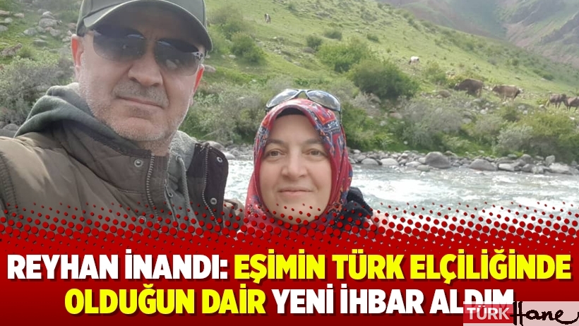 Reyhan İnandı: Eşimin Türk elçiliğinde olduğun dair yeni ihbar aldım
