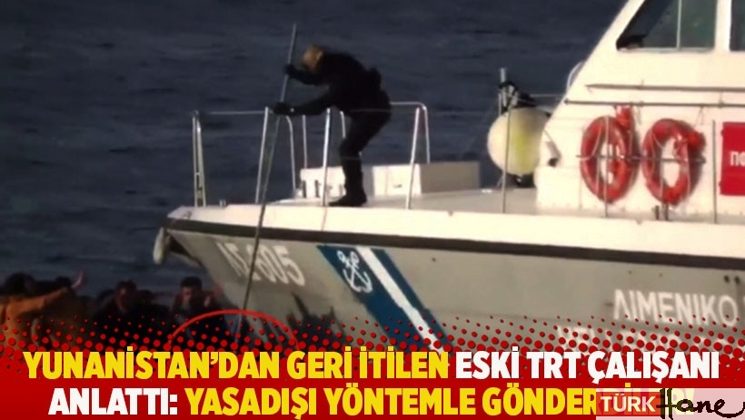 Yunanistan’dan geri itilen eski TRT çalışanı anlattı: Yasadışı yöntemle gönderdiler