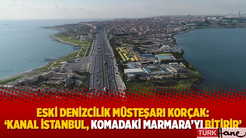 Eski Denizcilik Müsteşarı Korçak: 'Kanal İstanbul, komadaki Marmara'yı bitirir'