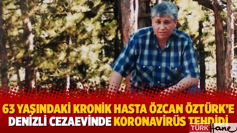 63 yaşındaki kronik hasta Özcan Öztürk’e Denizli Cezaevinde koronavirüs tehdidi