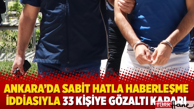 Ankara’da sabit hatla haberleşme iddiasıyla 33 kişiye gözaltı kararı