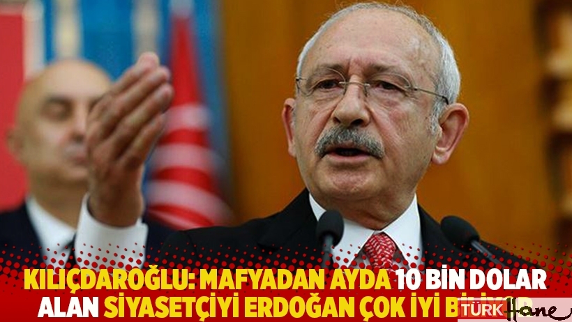 Kılıçdaroğlu: Mafyadan ayda 10 bin dolar alan siyasetçiyi Erdoğan çok iyi biliyor