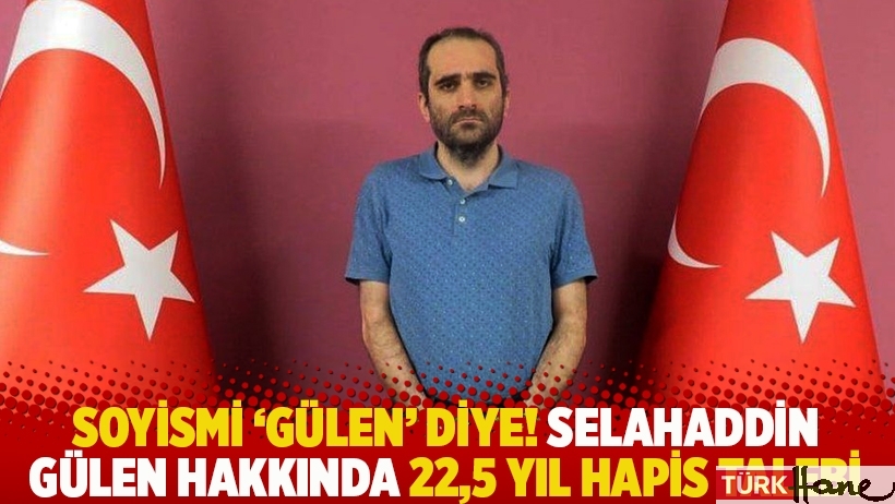 Soyismi 'Gülen' diye! Selahaddin Gülen hakkında 22,5 yıl hapis talebi