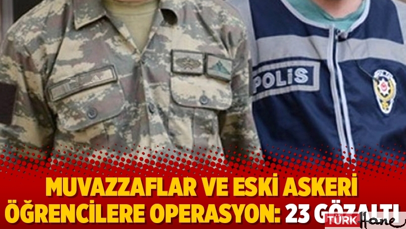 Muvazzaflar ve eski askeri öğrencilere operasyon: 23 gözaltı