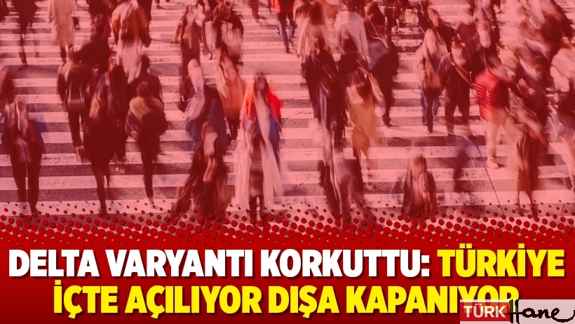 Delta Varyantı korkuttu: Türkiye içte açılıyor dışa kapanıyor
