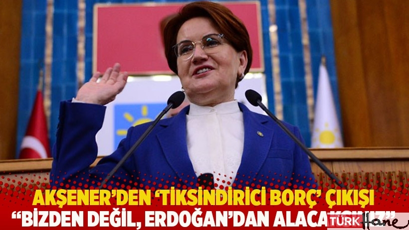 Akşener'den 'tiksindirici borç' çıkışı: Bizden değil, Erdoğan'dan alacaksınız