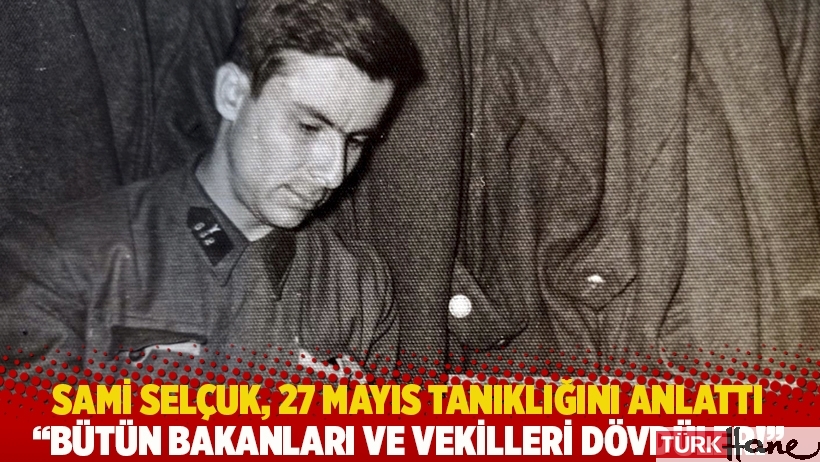 Sami Selçuk, 27 Mayıs tanıklığını anlattı: Bütün bakanları ve vekilleri dövdüler!