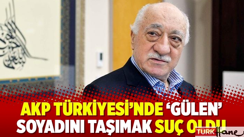 AKP Türkiyesi’nde ‘Gülen’ soyadını taşımak suç oldu