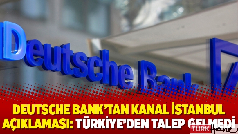 Deutsche Bank’tan Kanal İstanbul açıklaması: Türkiye’den talep gelmedi