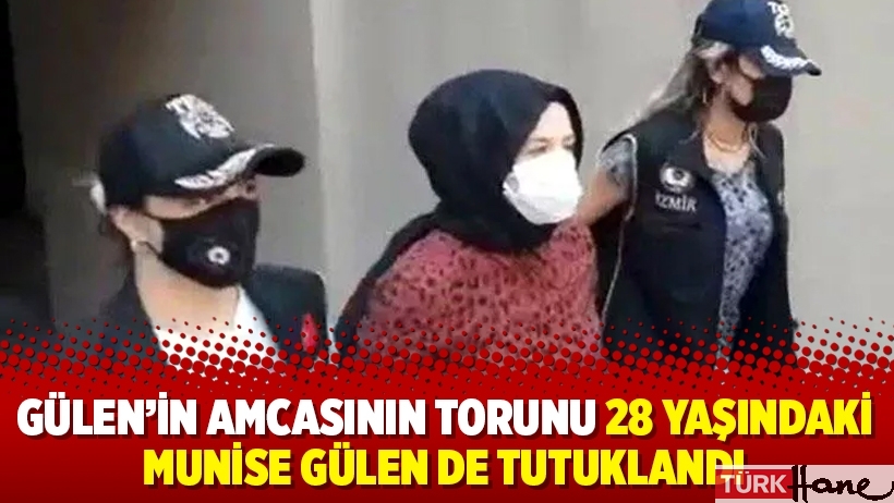 Gülen’in amcasının torunu 28 yaşındaki Munise Gülen de tutuklandı
