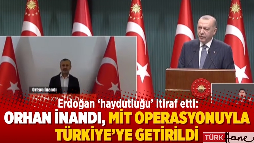 Erdoğan ‘haydutluğu’ itiraf etti: Orhan İnandı, MİT Operasyonuyla Türkiye’ye getirildi