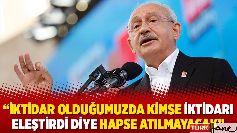 Kılıçdaroğlu: İktidar olduğumuzda kimse iktidarı eleştirdi diye hapse atılmayacak