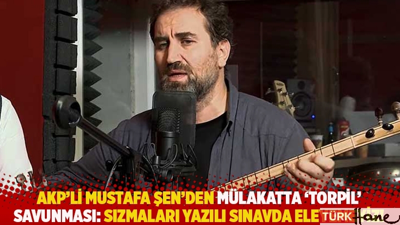 AKP’li Şen’den mülakatta ‘torpil’ savunması: Sızmaları yazılı sınavda eleyemeyiz