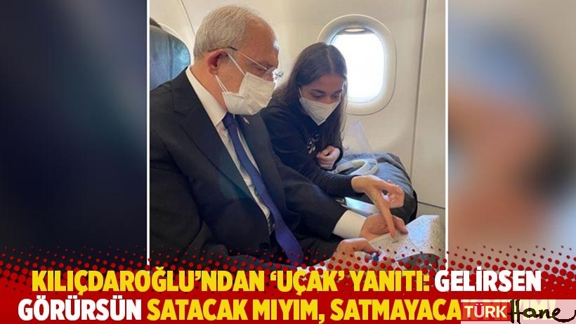 Kılıçdaroğlu'ndan Erdoğan'a 'uçak' yanıtı: Gelirsen görürsün satacak mıyım, satmayacak mıyım!