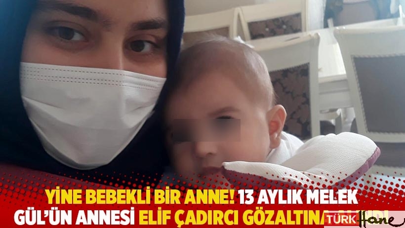 Yine bebekli bir anne! 13 aylık Melek Gül’ün annesi Elif Çadırcı gözaltına alındı