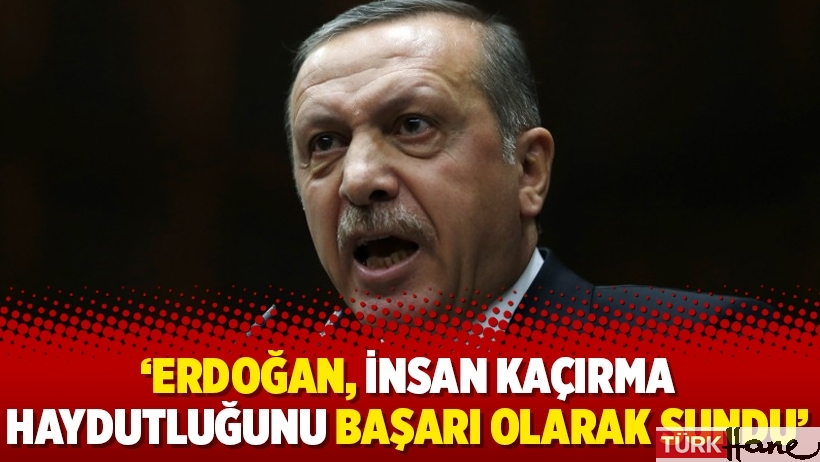 ‘Erdoğan, insan kaçırma haydutluğunu başarı olarak sundu’