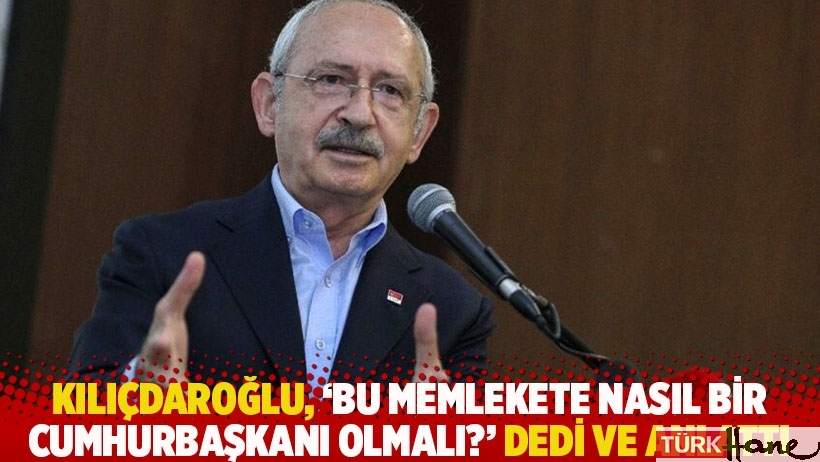 Kılıçdaroğlu, 'Bu memlekete nasıl bir cumhurbaşkanı olmalı?' dedi ve anlattı