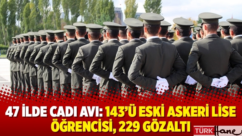 47 ilde cadı avı: 143'ü eski askeri lise öğrencisi, 229 gözaltı