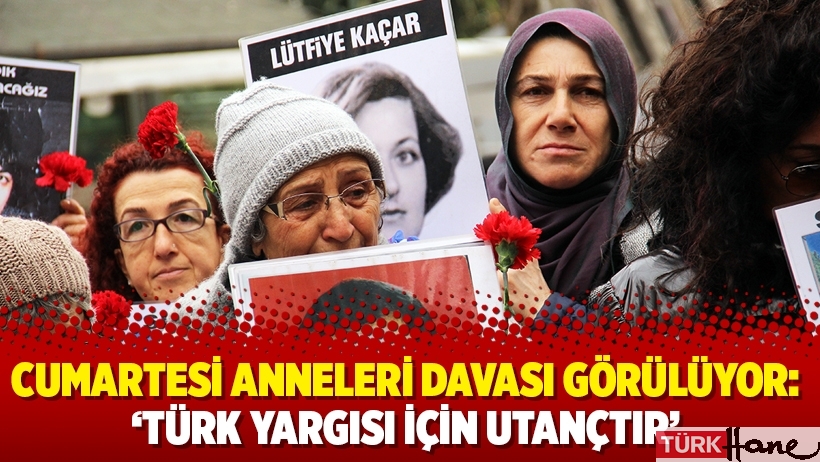 Cumartesi Anneleri davası görülüyor: ‘Türk yargısı için utançtır’