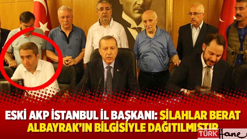 Eski AKP İstanbul il Başkanı: Silahlar Berat Albayrak'ın bilgisiyle dağıtılmıştır