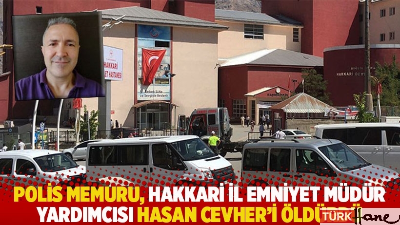 Polis memuru, Hakkari İl Emniyet Müdür Yardımcısı Hasan Cevher'i öldürdü 