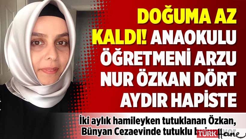Doğuma az kaldı! Anaokulu öğretmeni Arzu Nur Özkan dört aydır hapiste