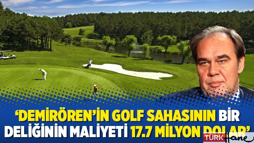 ‘Demirören’in golf sahasının bir deliğinin maliyeti 17.7 milyon dolar’