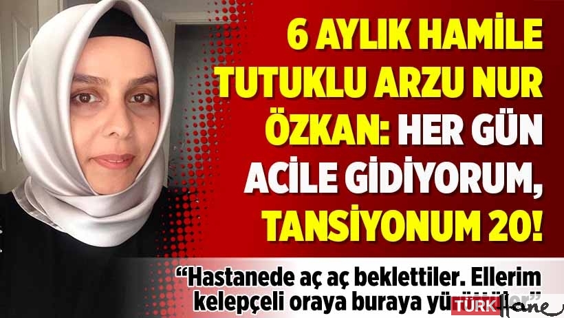 6 aylık hamile tutuklu Arzu Nur Özkan: Her gün acile gidiyorum, tansiyonum 20!