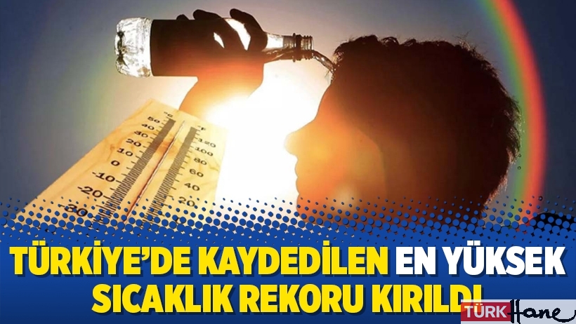 Türkiye'de kaydedilen en yüksek sıcaklık rekoru kırıldı