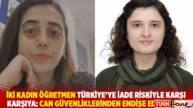 İki kadın öğretmen Türkiye’ye iade riskiyle karşı karşıya: Can güvenlikleri için endişeliler
