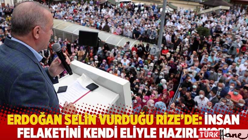 Erdoğan selin vurduğu Rize'de: İnsan felaketini kendi eliyle hazırlıyor!