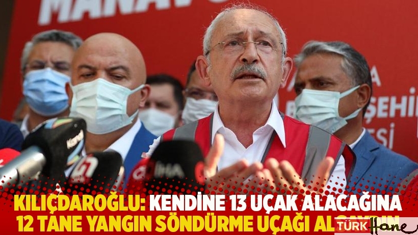 Kılıçdaroğlu: Kendine 13 uçak alacağına 12 tane yangın söndürme uçağı alsaydın