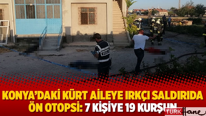 Konya’daki Kürt aileye ırkçı saldırıda ön otopsi: 7 kişiye 19 kurşun