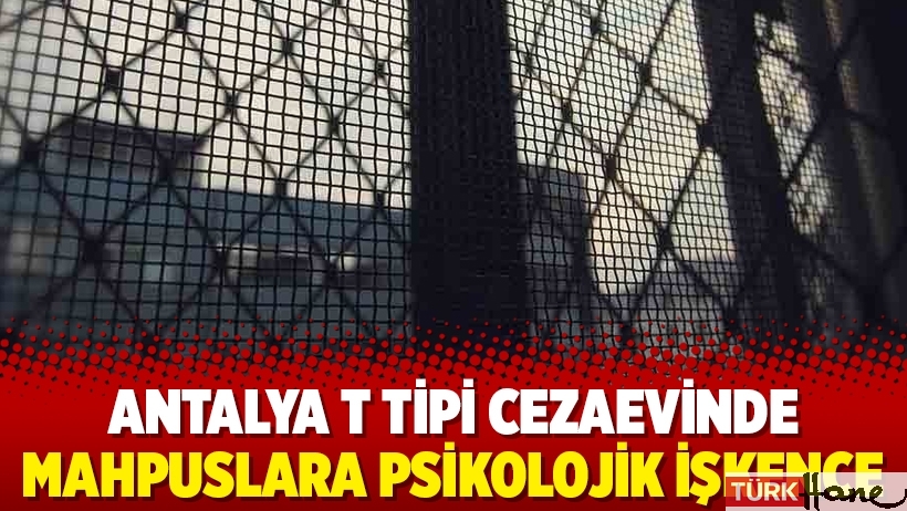 Antalya T Tipi Cezaevinde mahpuslara psikolojik işkence