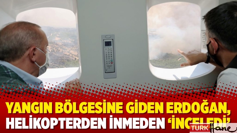 Yangın bölgesine giden Erdoğan, helikopterden inmeden ‘inceledi’