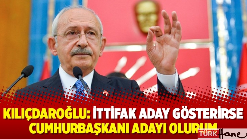 Kılıçdaroğlu: İttifak aday gösterirse Cumhurbaşkanı adayı olurum