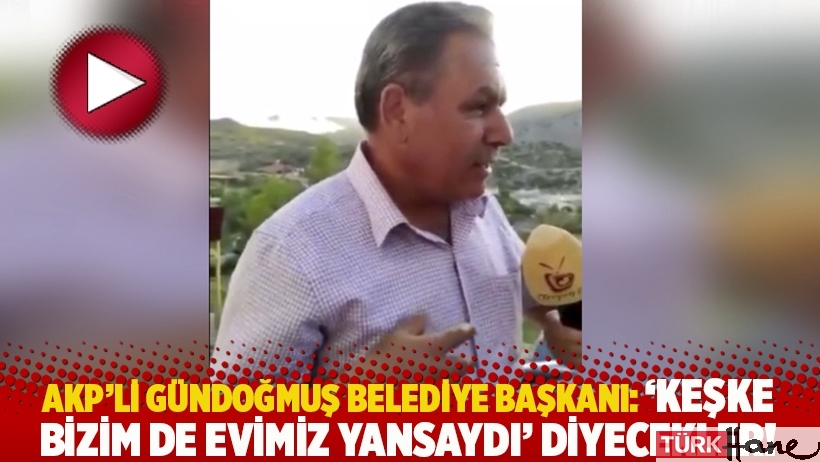 AKP’li Gündoğmuş Belediye Başkanı: 'Keşke bizim de evimiz yansaydı' diyecekler