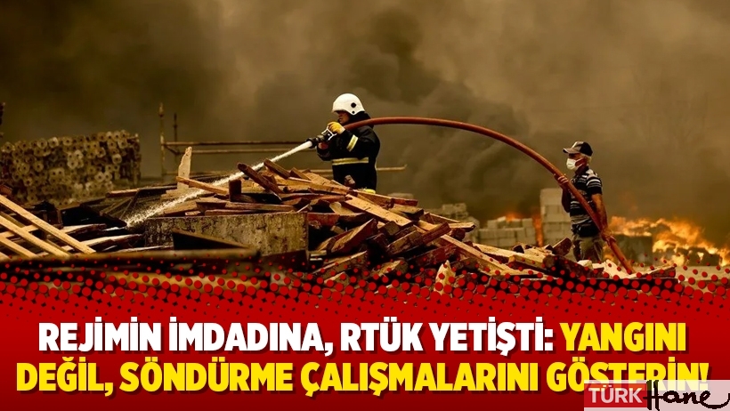 Rejimin imdadına, RTÜK yetişti: Yangını değil, söndürme çalışmalarını gösterin!