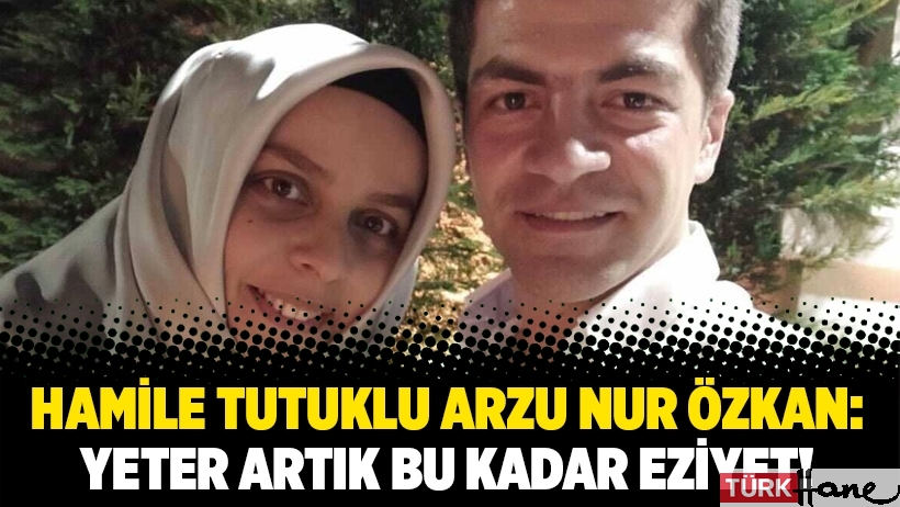 Hamile tutuklu Arzu Nur Özkan: Yeter artık bu kadar eziyet!