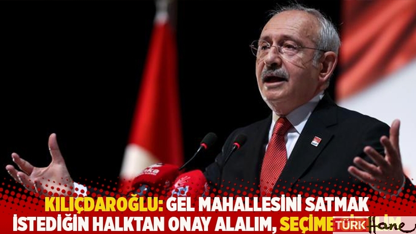 Kılıçdaroğlu: Gel mahallesini satmak istediğin halktan onay alalım, seçime gidelim