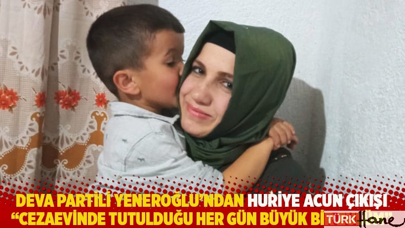 DEVA Partili Yeneroğlu’ndan Huriye Acun çıkışı: Cezaevinde tutulduğu her gün büyük bir zulüm